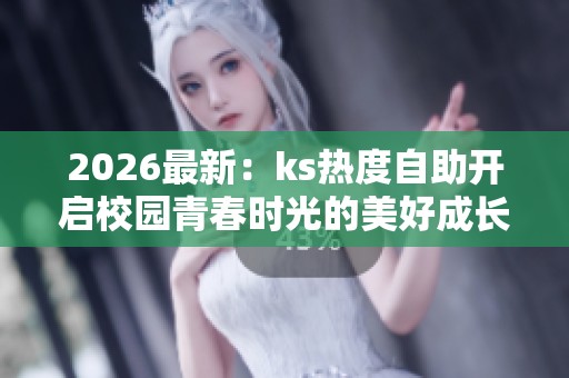 2026最新:ks热度自助开启校园青春时光的美好成长印记精准定制之旅 2026最新:ks热度自助开启校园青春时光的美好成长印记精准定制之旅