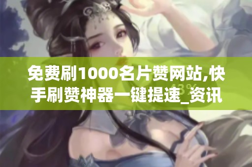 免费刷1000名片赞网站,快手刷赞神器一键提速_资讯 免费刷1000名片赞网站,快手刷赞神器一键提速_资讯