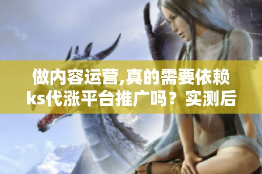 做内容运营,真的需要依赖ks代涨平台推广吗？实测后说真话