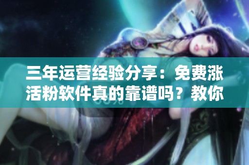 三年运营经验分享:免费涨活粉软件真的靠谱吗?教你避坑技巧 三年运营经验分享:免费涨活粉软件真的靠谱吗?教你避坑技巧