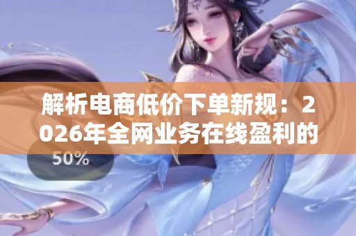 解析电商低价下单新规:2026年全网业务在线盈利的实现路径 解析电商低价下单新规:2026年全网业务在线盈利的实现路径