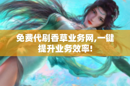 免费代刷香草业务网,一键提升业务效率!