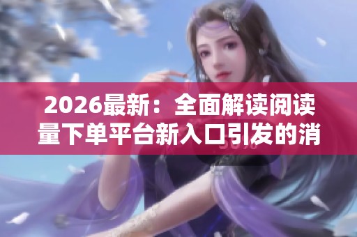 2026最新：全面解读阅读量下单平台新入口引发的消费热潮与灵活化购物趋势