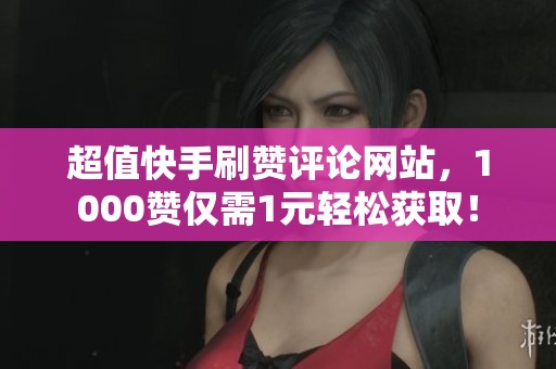 超值快手刷赞评论网站,1000赞仅需1元轻松获取! 超值快手刷赞评论网站,1000赞仅需1元轻松获取!