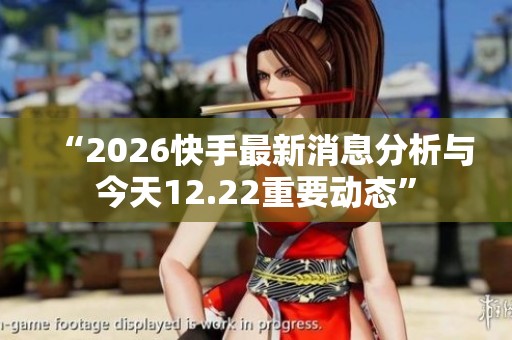 “2026快手最新消息分析与今天12.22重要动态” “2026快手最新消息分析与今天12.22重要动态”