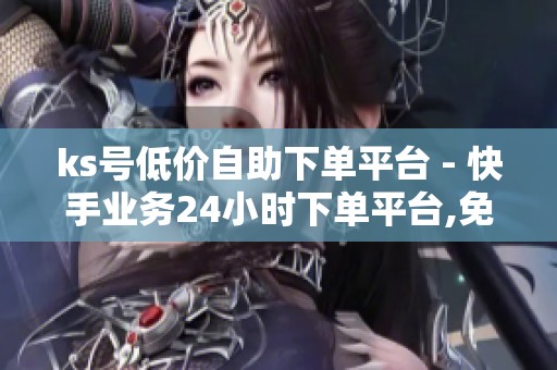 ks号低价自助下单平台 - 快手业务24小时下单平台,免费体验助力创 ks号低价自助下单平台 - 快手业务24小时下单平台,免费体验助力创
