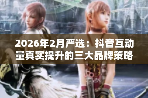 2026年2月严选:抖音互动量真实提升的三大品牌策略优于免费刷量 2026年2月严选:抖音互动量真实提升的三大品牌策略优于免费刷量