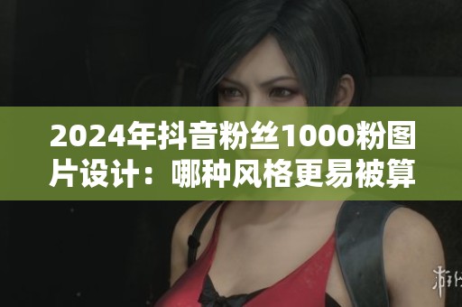 2024年抖音粉丝1000粉图片设计:哪种风格更易被算法推荐? - 沂水众 2024年抖音粉丝1000粉图片设计:哪种风格更易被算法推荐? - 沂水众