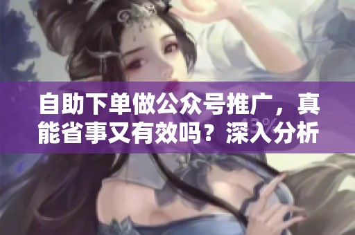 自助下单做公众号推广,真能省事又有效吗?深入分析! 自助下单做公众号推广,真能省事又有效吗?深入分析!
