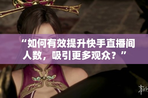 “如何有效提升快手直播间人数，吸引更多观众？”