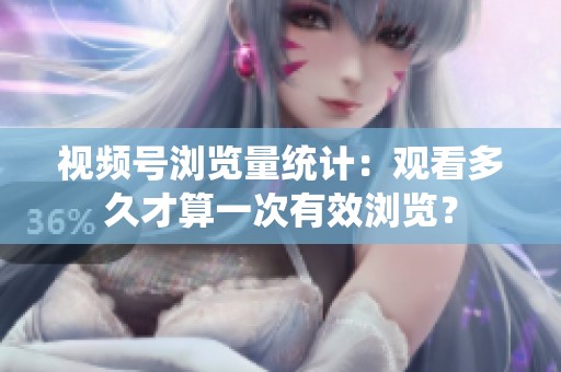 视频号浏览量统计:观看多久才算一次有效浏览? 视频号浏览量统计:观看多久才算一次有效浏览?