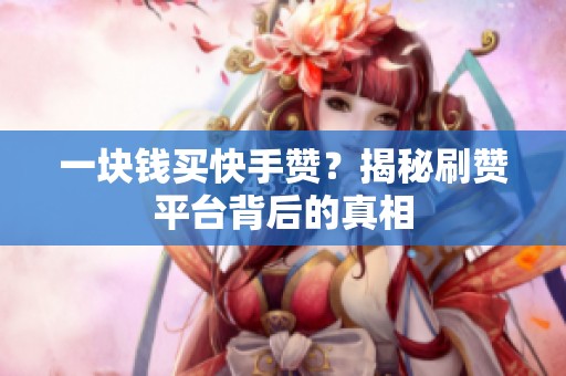 一块钱买快手赞?揭秘刷赞平台背后的真相 一块钱买快手赞?揭秘刷赞平台背后的真相
