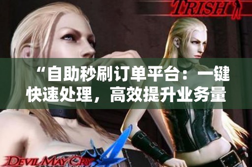 “自助秒刷订单平台:一键快速处理,高效提升业务量的最佳解决方案” “自助秒刷订单平台:一键快速处理,高效提升业务量的最佳解决方案”