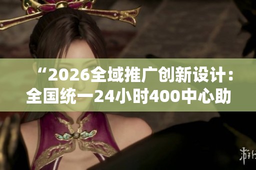 “2026全域推广创新设计:全国统一24小时400中心助力宣传页打造” “2026全域推广创新设计:全国统一24小时400中心助力宣传页打造”