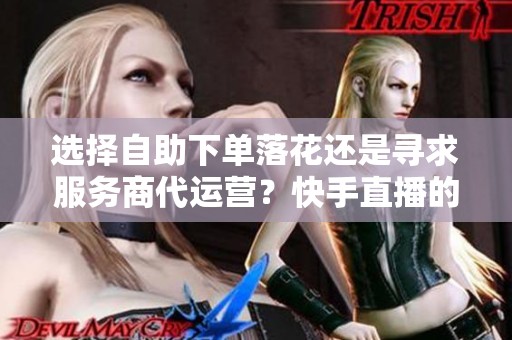 选择自助下单落花还是寻求服务商代运营?快手直播的最佳策略解析 选择自助下单落花还是寻求服务商代运营?快手直播的最佳策略解析