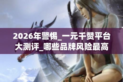 2026年警惕_一元千赞平台大测评_哪些品牌风险最高_优缺点全揭露 2026年警惕_一元千赞平台大测评_哪些品牌风险最高_优缺点全揭露