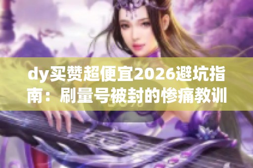 dy买赞超便宜2026避坑指南：刷量号被封的惨痛教训