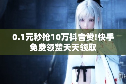 0.1元秒抢10万抖音赞!快手免费领赞天天领取 0.1元秒抢10万抖音赞!快手免费领赞天天领取