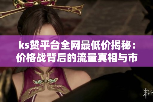 ks赞平台全网最低价揭秘：价格战背后的流量真相与市场策略