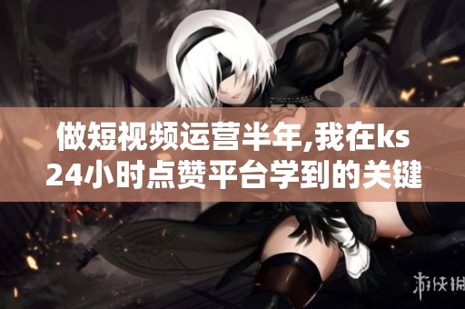 做短视频运营半年,我在ks24小时点赞平台学到的关键经验