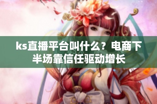 ks直播平台叫什么?电商下半场靠信任驱动增长 ks直播平台叫什么?电商下半场靠信任驱动增长