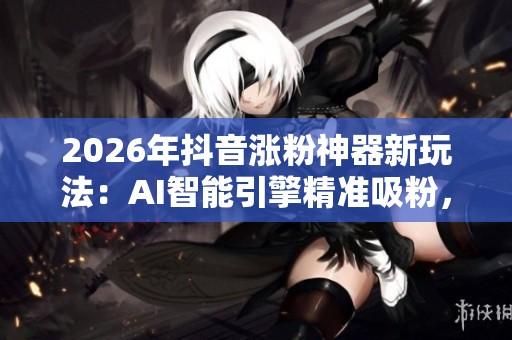 2026年抖音涨粉神器新玩法:AI智能引擎精准吸粉,告别玄学困扰! 2026年抖音涨粉神器新玩法:AI智能引擎精准吸粉,告别玄学困扰!