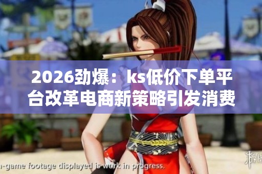2026劲爆:ks低价下单平台改革电商新策略引发消费热议 2026劲爆:ks低价下单平台改革电商新策略引发消费热议