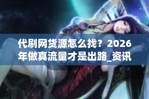 代刷网货源怎么找?2026年做真流量才是出路_资讯 代刷网货源怎么找?2026年做真流量才是出路_资讯