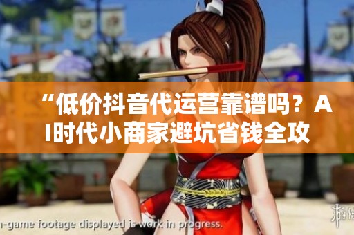 “低价抖音代运营靠谱吗?AI时代小商家避坑省钱全攻略” “低价抖音代运营靠谱吗?AI时代小商家避坑省钱全攻略”