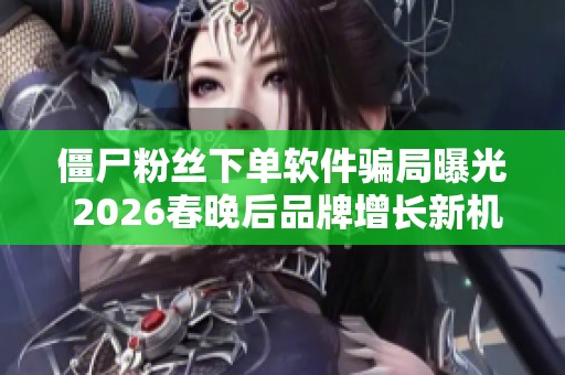 僵尸粉丝下单软件骗局曝光 2026春晚后品牌增长新机遇