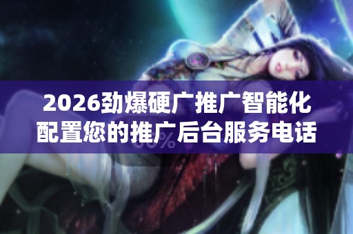 2026劲爆硬广推广智能化配置您的推广后台服务电话全国统一网点24 2026劲爆硬广推广智能化配置您的推广后台服务电话全国统一网点24
