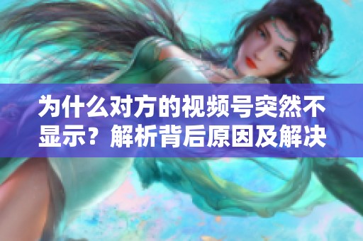为什么对方的视频号突然不显示?解析背后原因及解决方案 为什么对方的视频号突然不显示?解析背后原因及解决方案