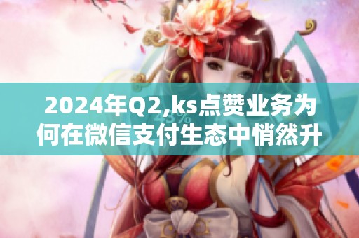 2024年Q2,ks点赞业务为何在微信支付生态中悄然升温? 2024年Q2,ks点赞业务为何在微信支付生态中悄然升温?
