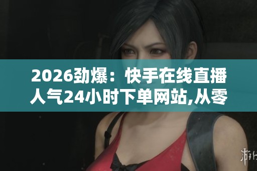 2026劲爆:快手在线直播人气24小时下单网站,从零打造你的直播王国 2026劲爆:快手在线直播人气24小时下单网站,从零打造你的直播王国
