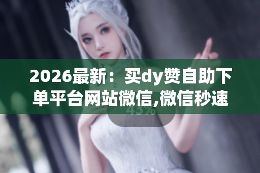 2026最新:买dy赞自助下单平台网站微信,微信秒速涨粉的秘密就在 2026最新:买dy赞自助下单平台网站微信,微信秒速涨粉的秘密就在