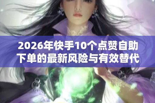 2026年快手10个点赞自助下单的最新风险与有效替代方案解析