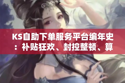 KS自助下单服务平台编年史:补贴狂欢、封控整顿、算法暗流之后 KS自助下单服务平台编年史:补贴狂欢、封控整顿、算法暗流之后