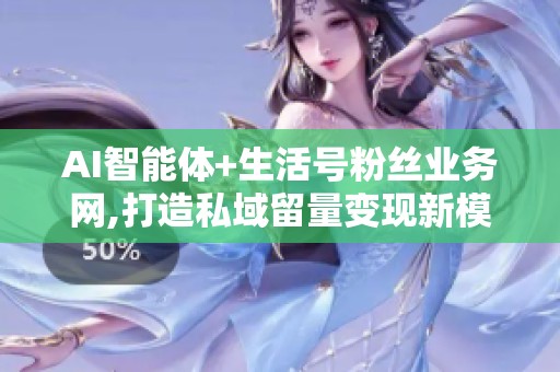 AI智能体+生活号粉丝业务网,打造私域留量变现新模式