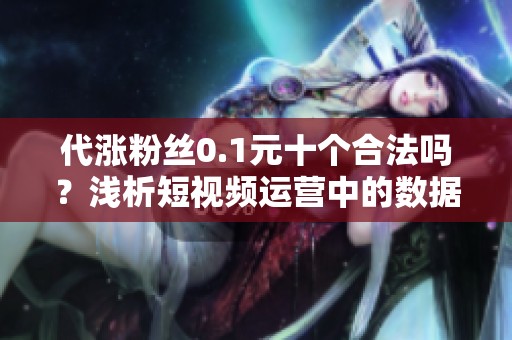代涨粉丝0.1元十个合法吗?浅析短视频运营中的数据造假误区 代涨粉丝0.1元十个合法吗?浅析短视频运营中的数据造假误区