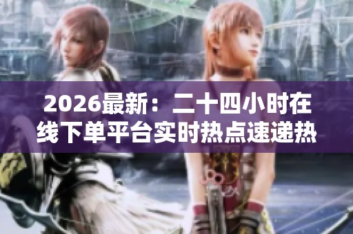 2026最新:二十四小时在线下单平台实时热点速递热门商品一键轻松 2026最新:二十四小时在线下单平台实时热点速递热门商品一键轻松