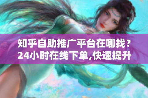 知乎自助推广平台在哪找?24小时在线下单,快速提升内容曝光 知乎自助推广平台在哪找?24小时在线下单,快速提升内容曝光