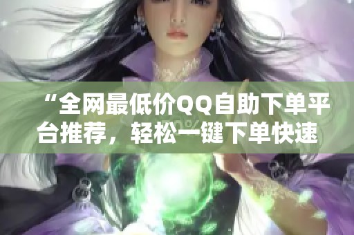 “全网最低价QQ自助下单平台推荐，轻松一键下单快速完成！”