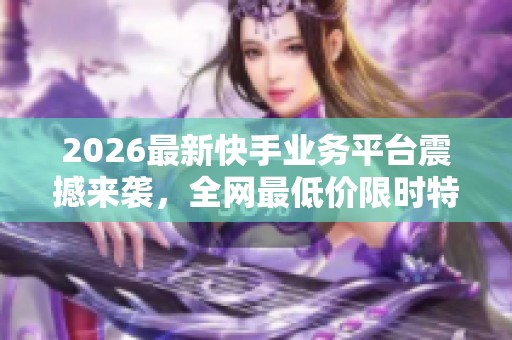 2026最新快手业务平台震撼来袭,全网最低价限时特惠等你来抢! 2026最新快手业务平台震撼来袭,全网最低价限时特惠等你来抢!