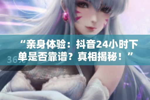“亲身体验:抖音24小时下单是否靠谱?真相揭秘!” “亲身体验:抖音24小时下单是否靠谱?真相揭秘!”