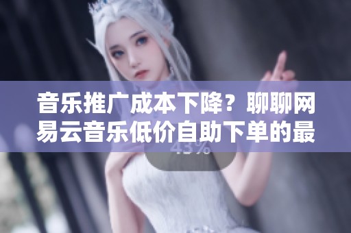 音乐推广成本下降?聊聊网易云音乐低价自助下单的最新动态 音乐推广成本下降?聊聊网易云音乐低价自助下单的最新动态