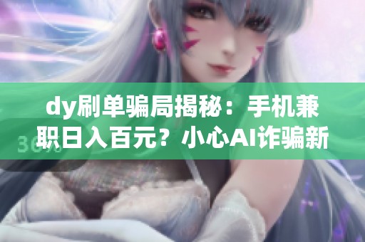dy刷单骗局揭秘：手机兼职日入百元？小心AI诈骗新套路