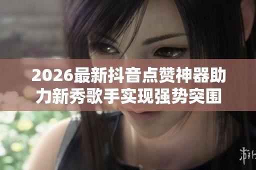 2026最新抖音点赞神器助力新秀歌手实现强势突围 2026最新抖音点赞神器助力新秀歌手实现强势突围