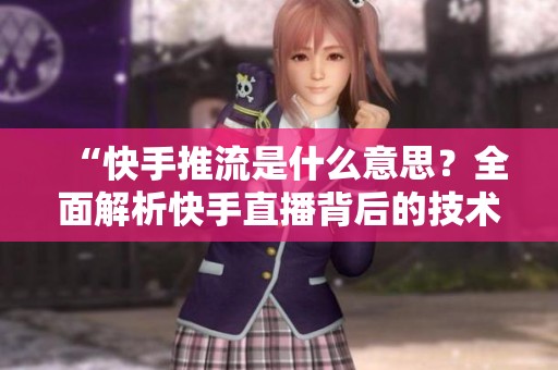 “快手推流是什么意思？全面解析快手直播背后的技术与应用”