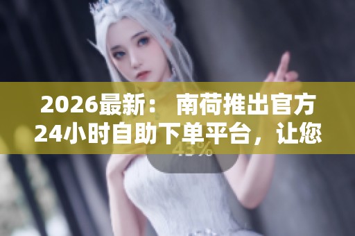 2026最新: 南荷推出官方24小时自助下单平台,让您享受便捷无忧的购物体验 2026最新: 南荷推出官方24小时自助下单平台,让您享受便捷无忧的购物体验