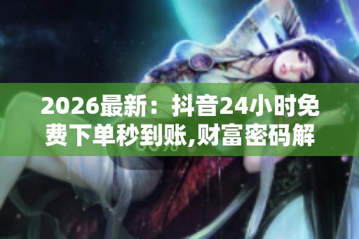 2026最新：抖音24小时免费下单秒到账,财富密码解密从零开始打造